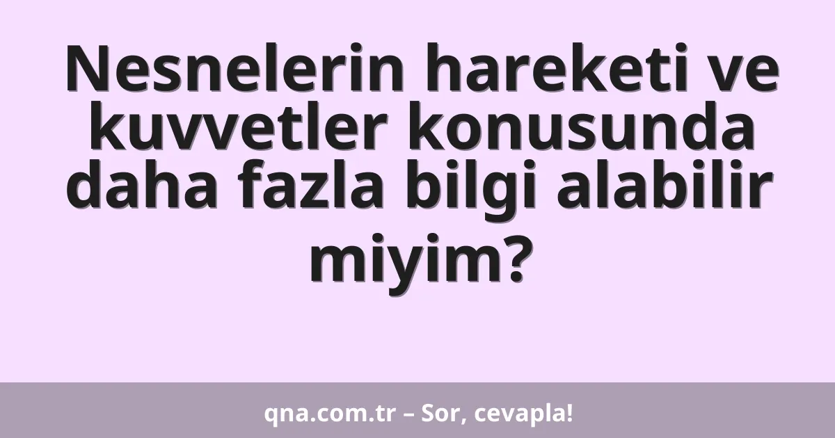 Nesnelerin hareketi ve kuvvetler konusunda daha fazla bilgi alabilir miyim?