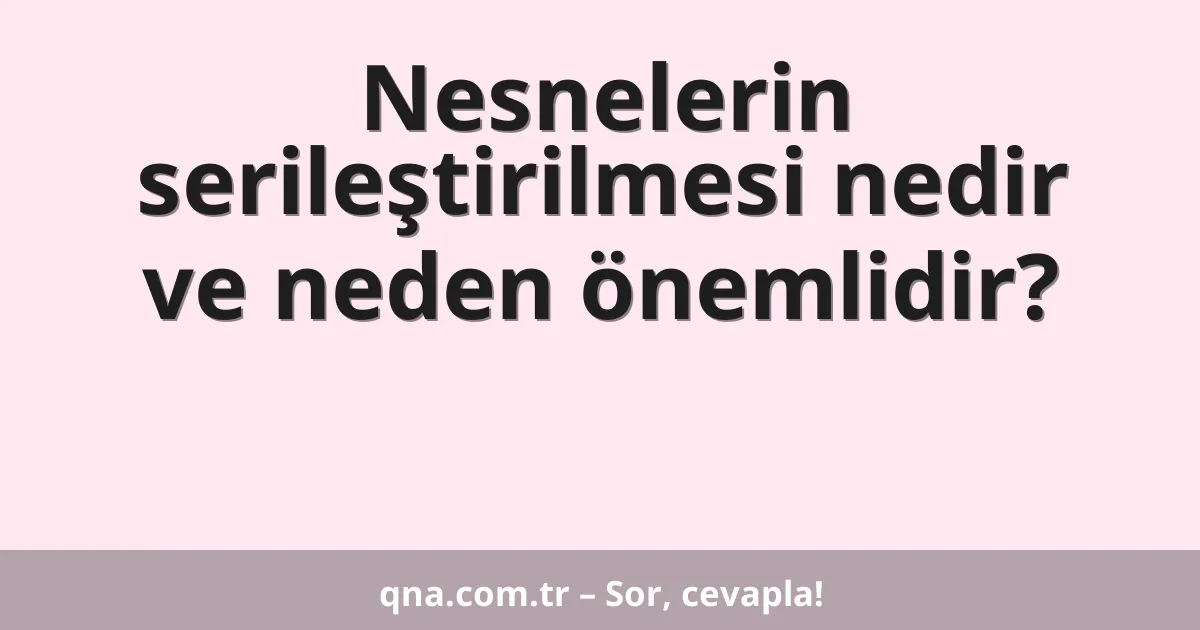 Nesnelerin serileştirilmesi nedir ve neden önemlidir?