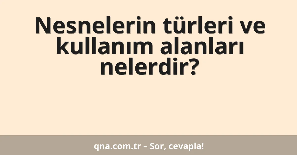 Nesnelerin türleri ve kullanım alanları nelerdir?