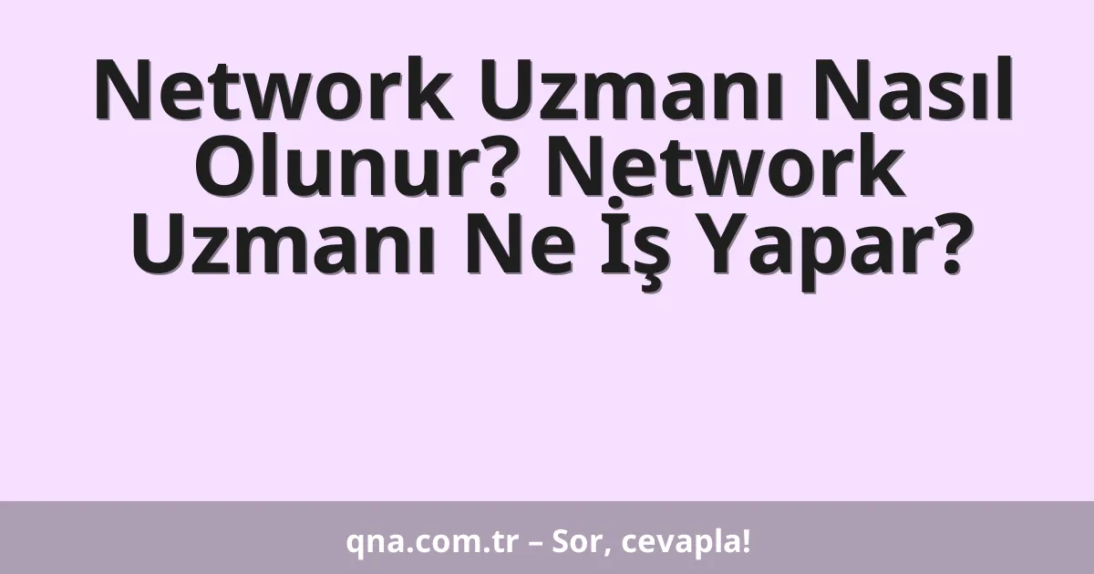 Network Uzmanı Nasıl Olunur? Network Uzmanı Ne İş Yapar?
