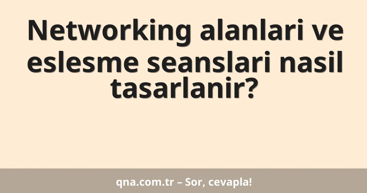 Networking alanlari ve eslesme seanslari nasil tasarlanir?