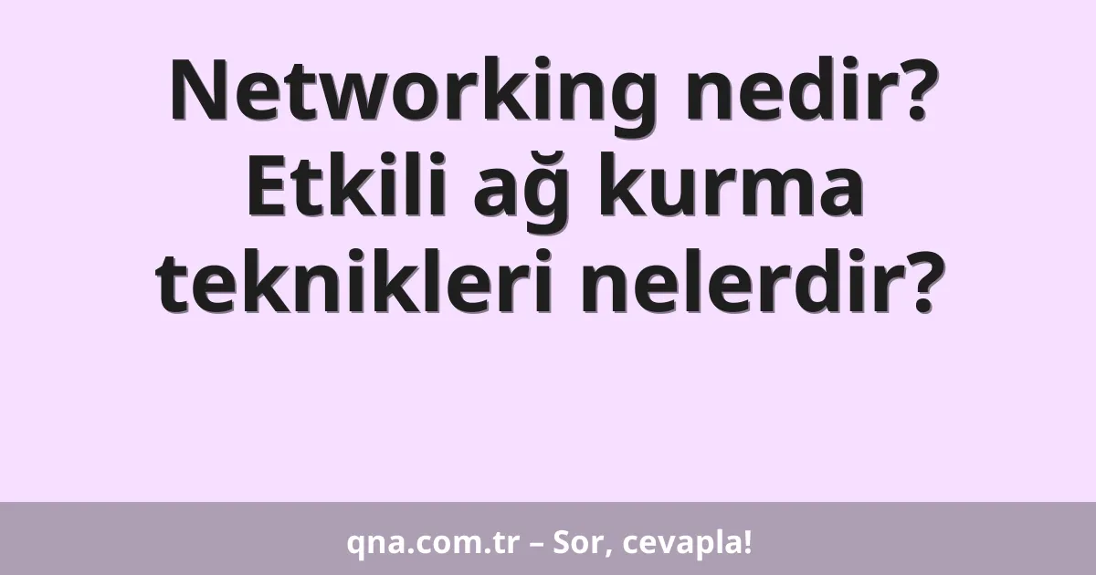 Networking nedir? Etkili ağ kurma teknikleri nelerdir?