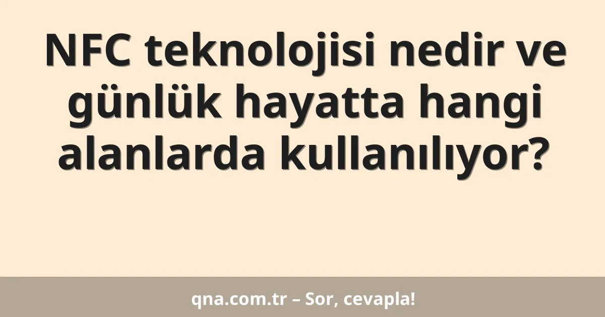 NFC teknolojisi nedir ve günlük hayatta hangi alanlarda kullanılıyor?
