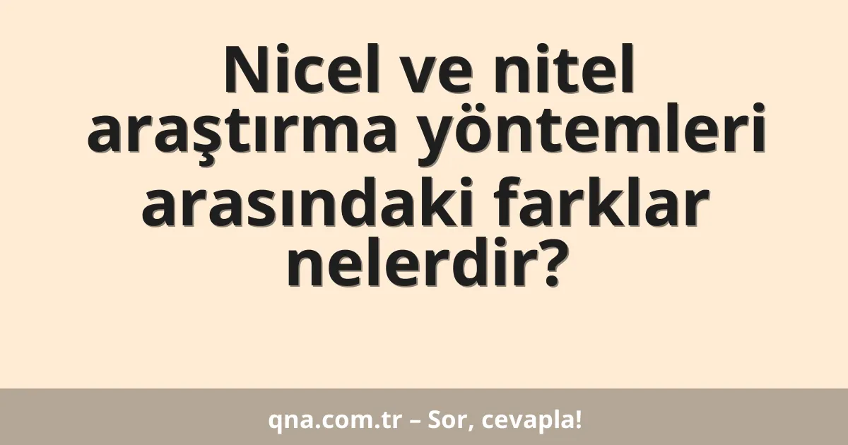 Nicel ve nitel araştırma yöntemleri arasındaki farklar nelerdir?