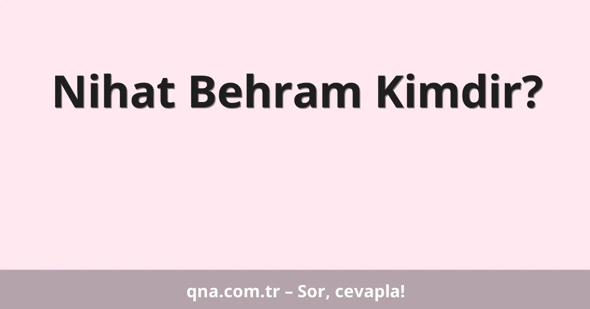 Nihat Behram Kimdir?