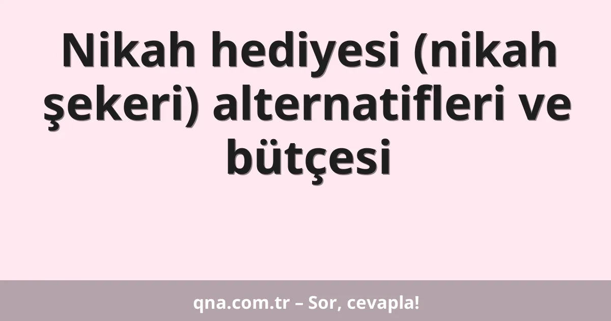 Nikah hediyesi (nikah şekeri) alternatifleri ve bütçesi