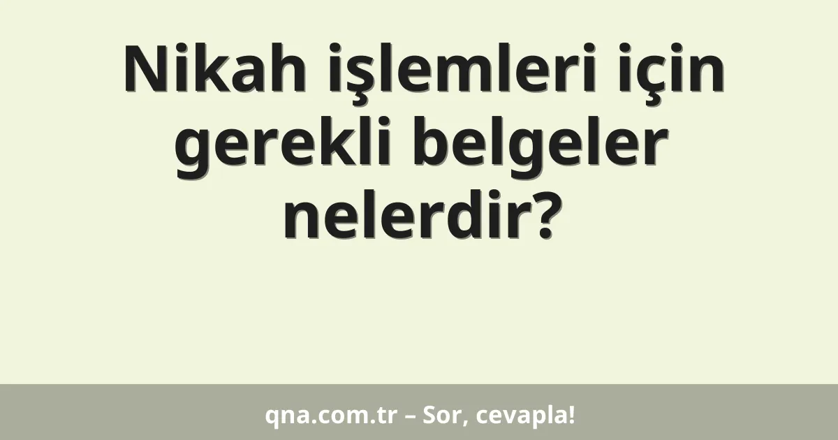 Nikah işlemleri için gerekli belgeler nelerdir?