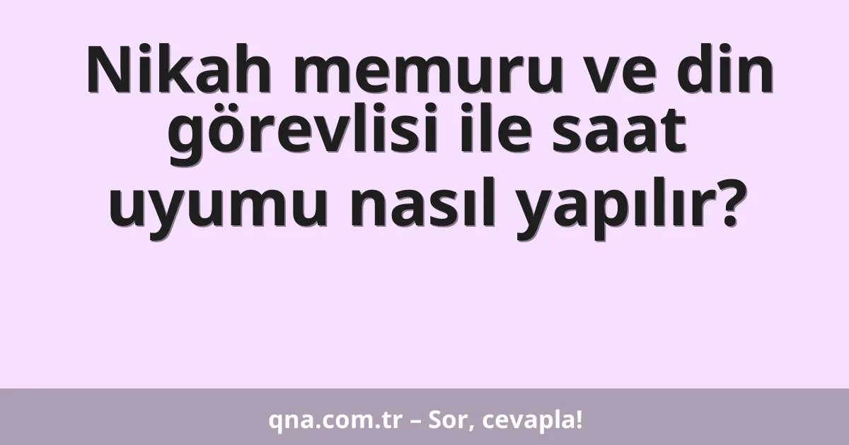 Nikah memuru ve din görevlisi ile saat uyumu nasıl yapılır?