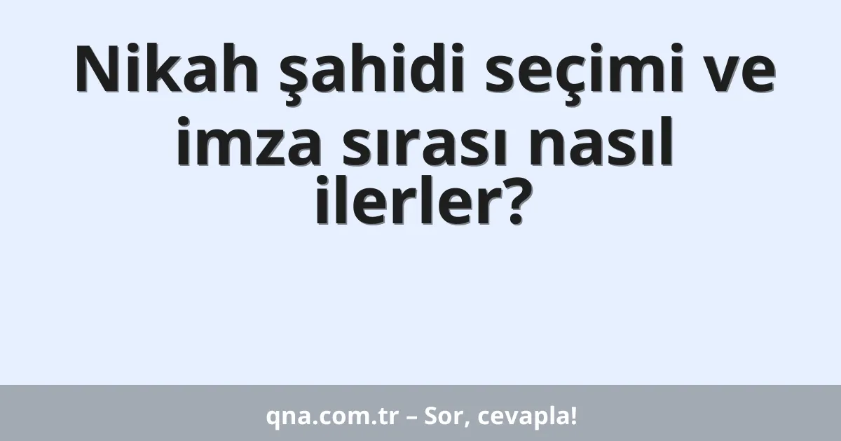 Nikah şahidi seçimi ve imza sırası nasıl ilerler?