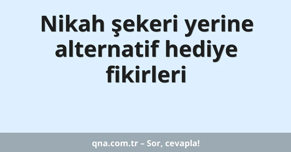 Nikah şekeri yerine alternatif hediye fikirleri