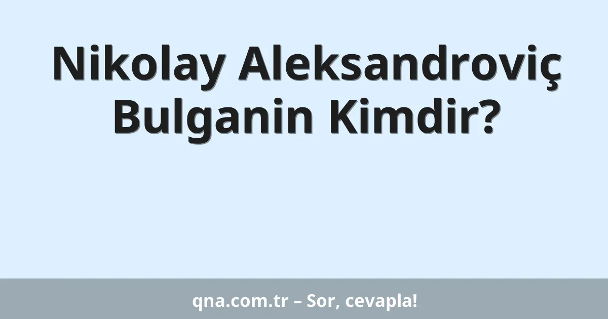 Nikolay Aleksandroviç Bulganin Kimdir?