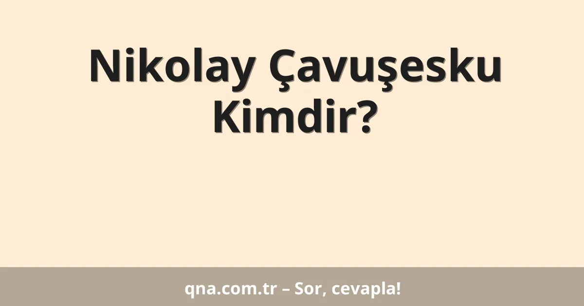 Nikolay Çavuşesku Kimdir?