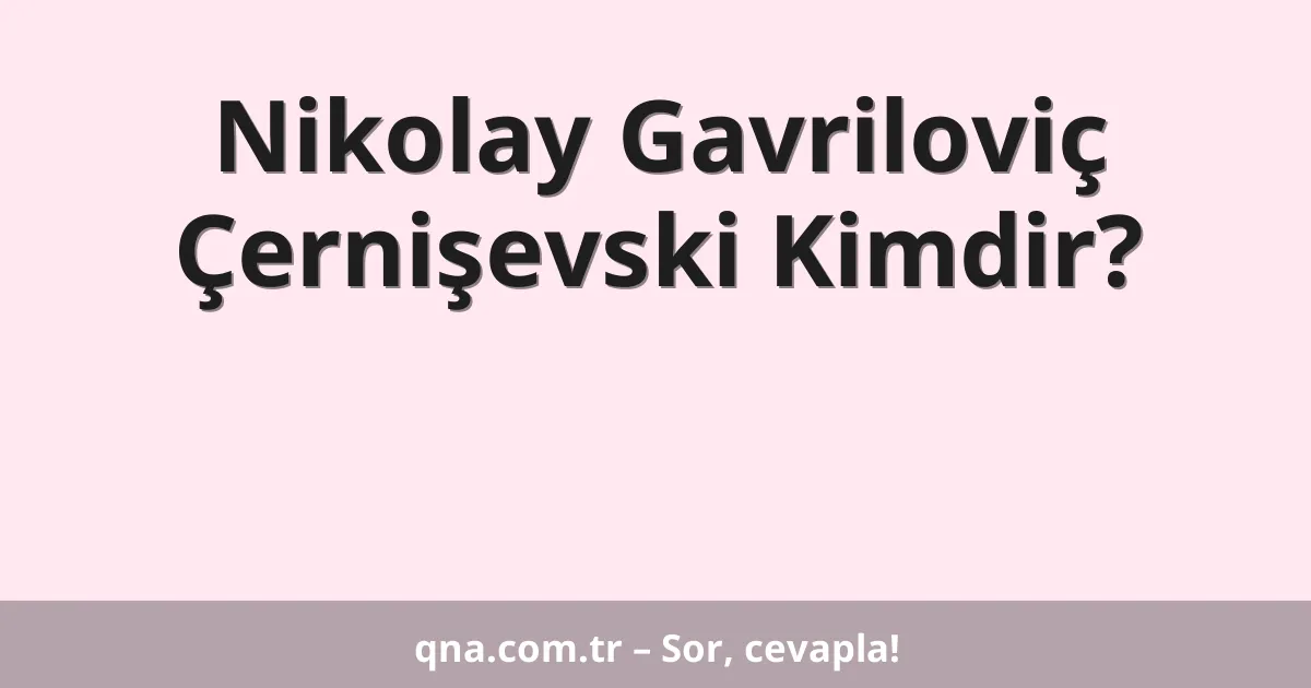 Nikolay Gavriloviç Çernişevski Kimdir?