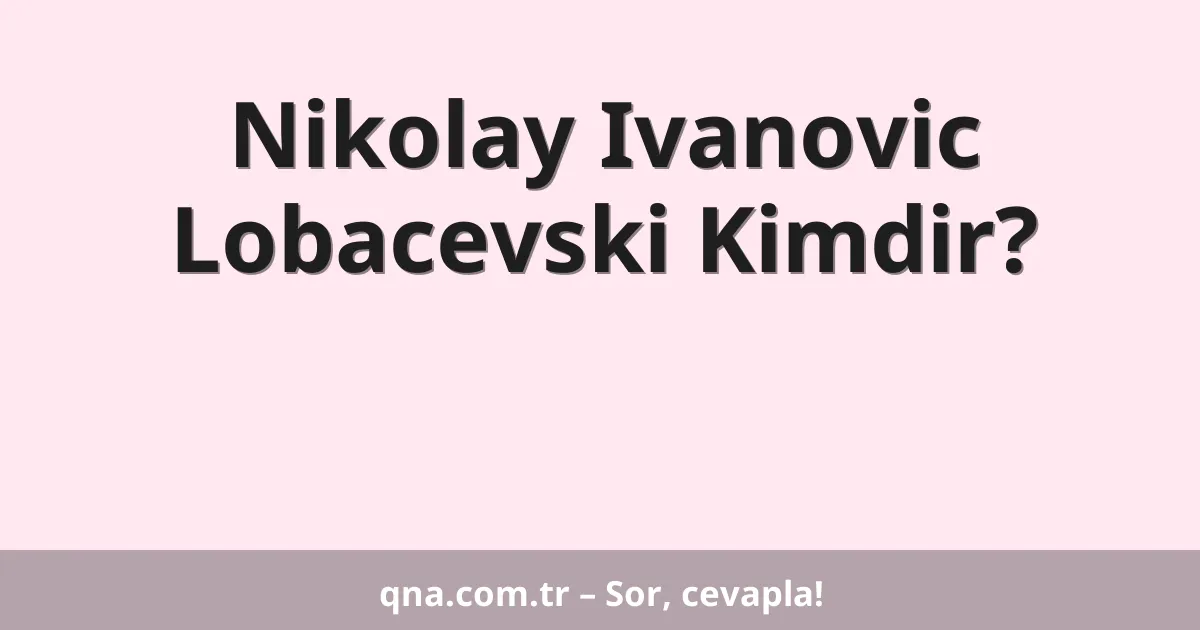 Nikolay Ivanovic Lobacevski Kimdir?