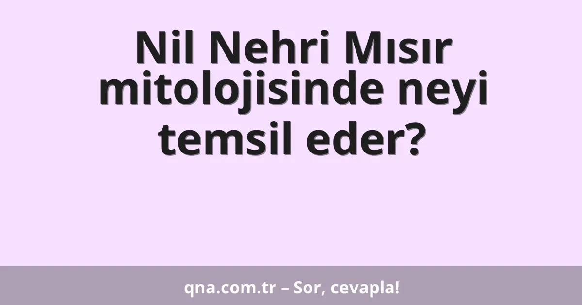 Nil Nehri Mısır mitolojisinde neyi temsil eder?