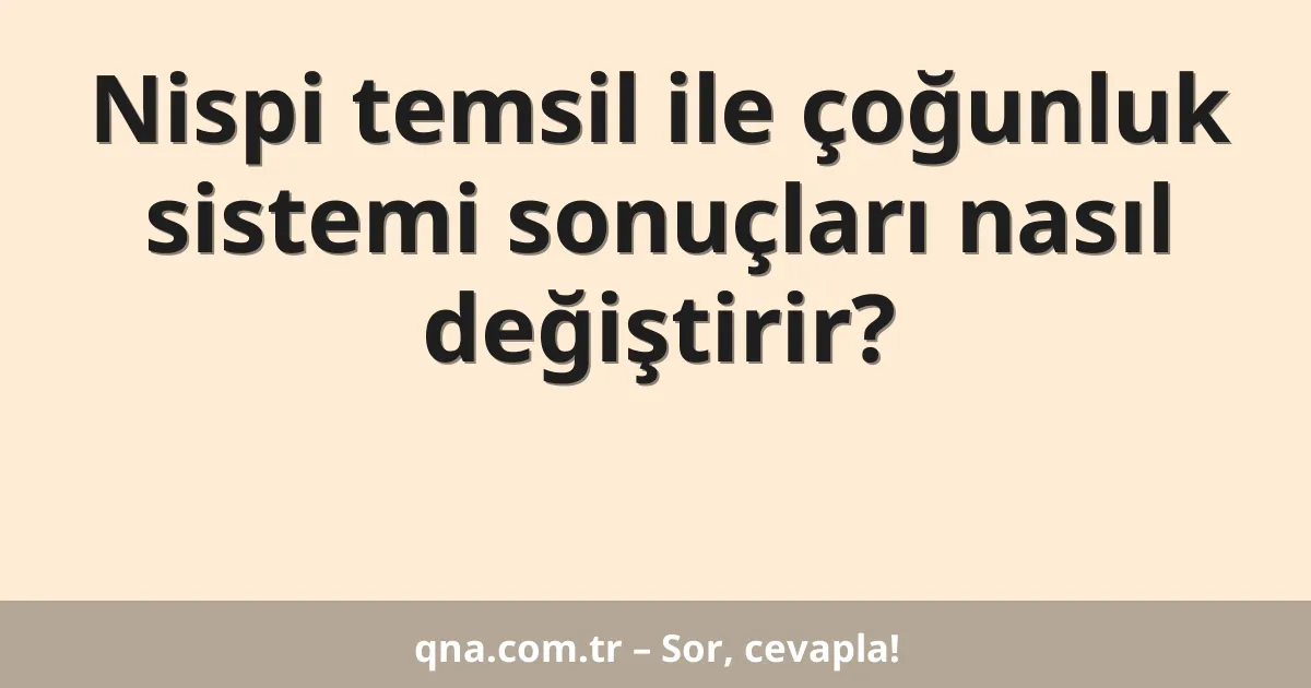 Nispi temsil ile çoğunluk sistemi sonuçları nasıl değiştirir?