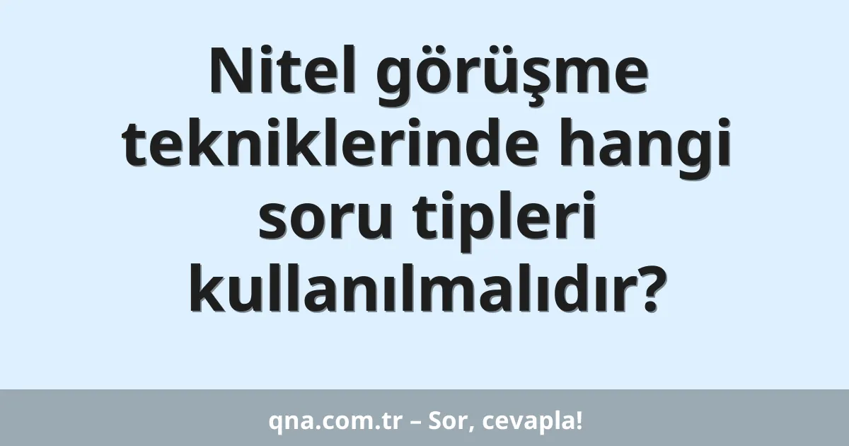 Nitel görüşme tekniklerinde hangi soru tipleri kullanılmalıdır?