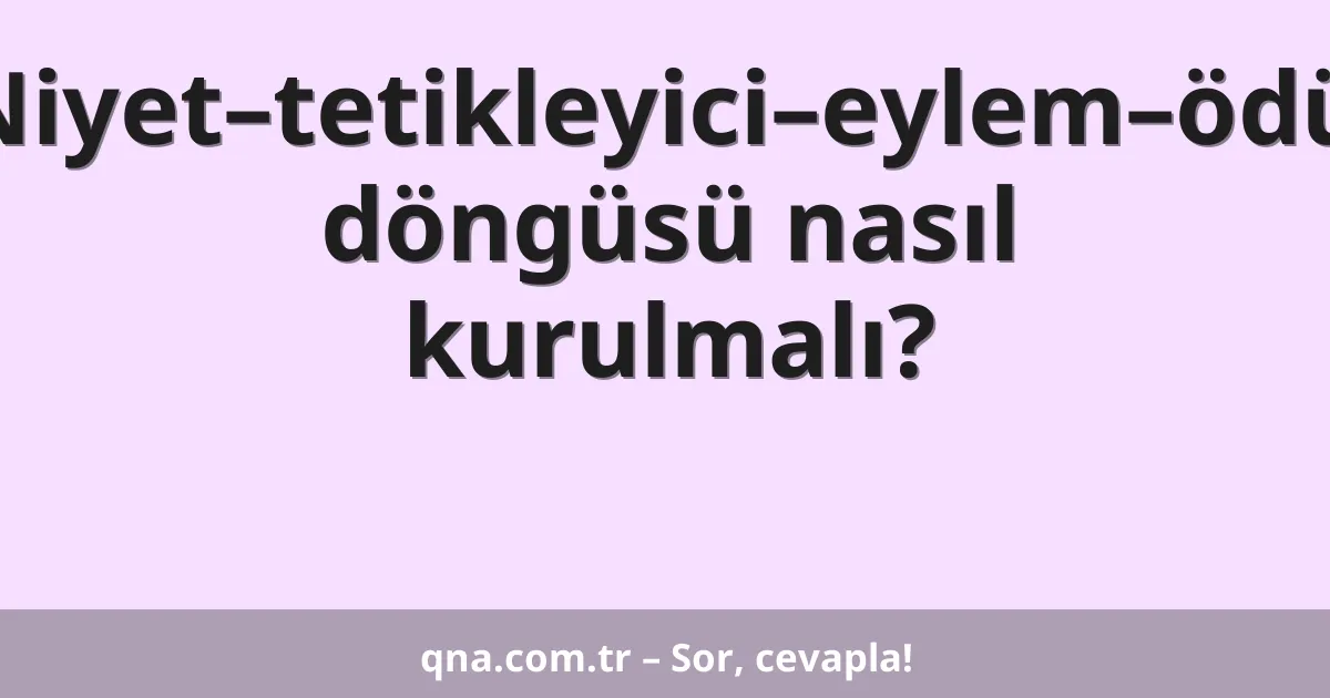 Niyet–tetikleyici–eylem–ödül döngüsü nasıl kurulmalı?