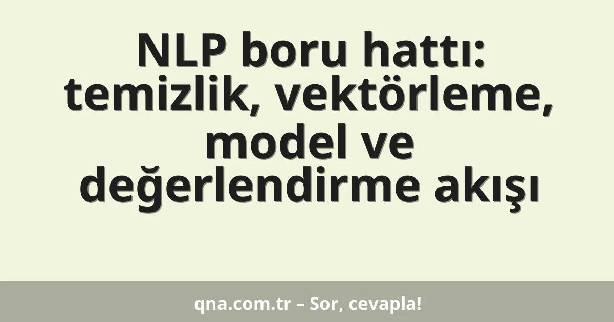 NLP boru hattı: temizlik, vektörleme, model ve değerlendirme akışı
