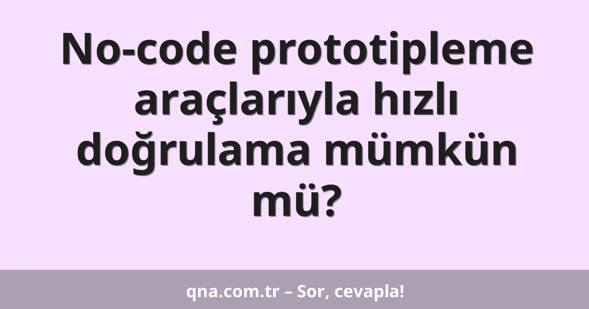 No-code prototipleme araçlarıyla hızlı doğrulama mümkün mü?