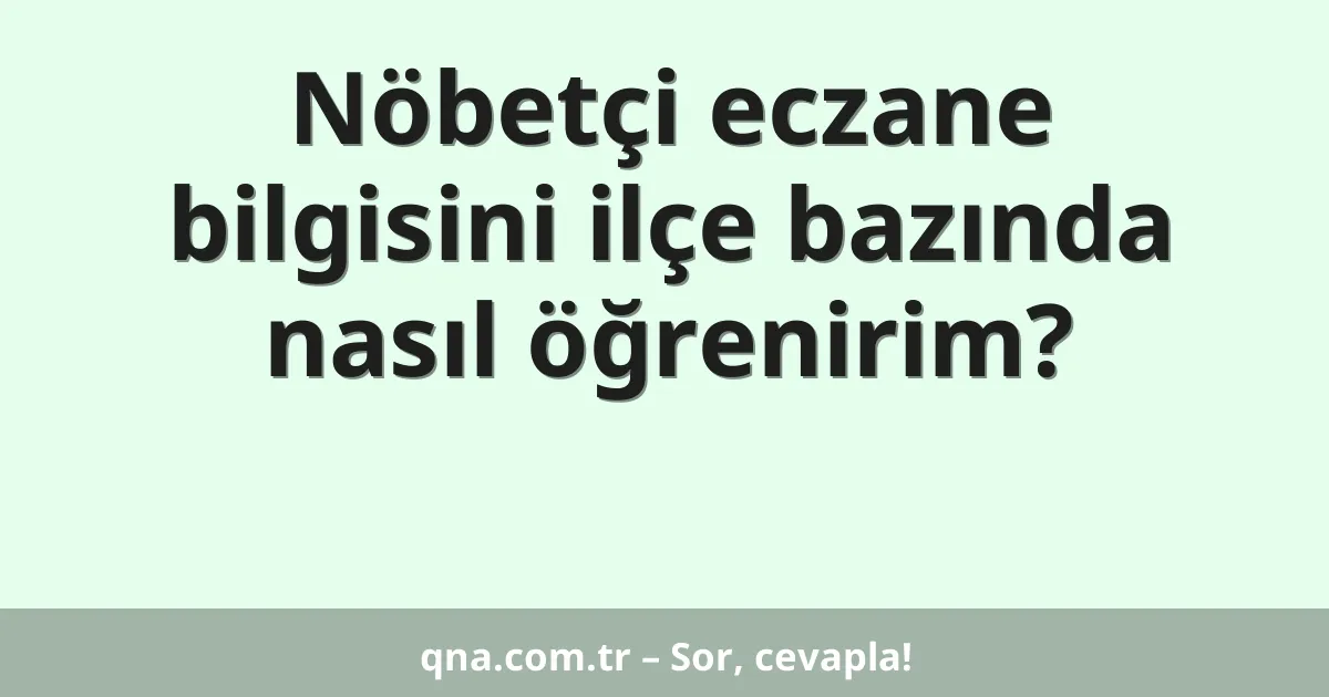 Nöbetçi eczane bilgisini ilçe bazında nasıl öğrenirim?