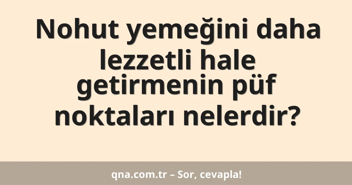 Nohut yemeğini daha lezzetli hale getirmenin püf noktaları nelerdir?