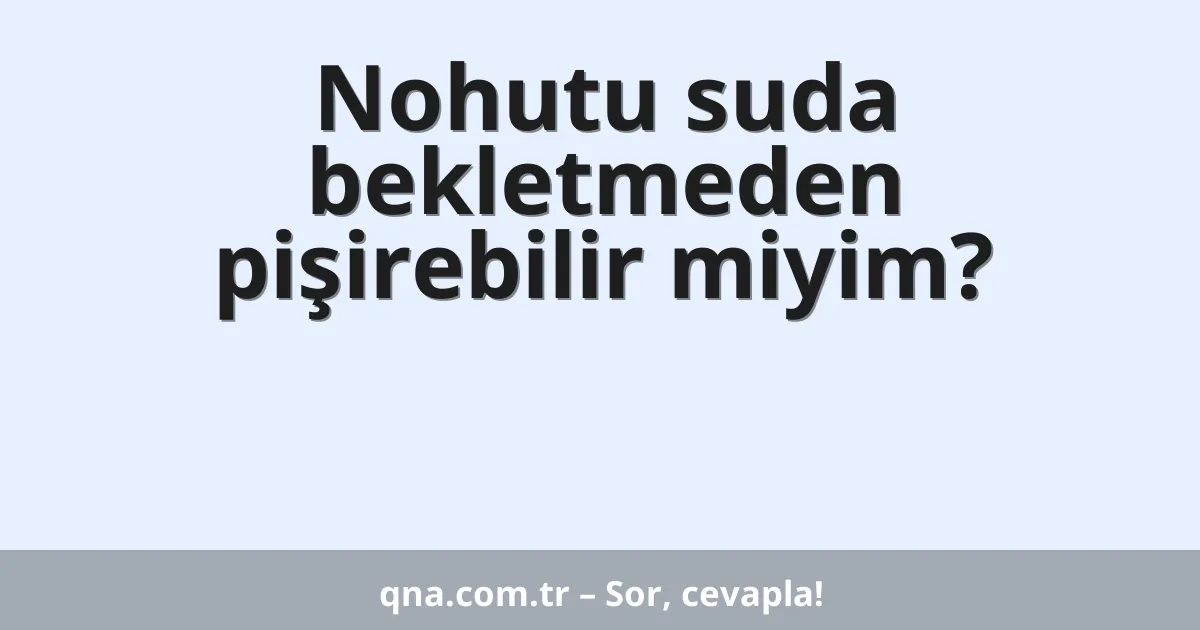 Nohutu suda bekletmeden pişirebilir miyim?