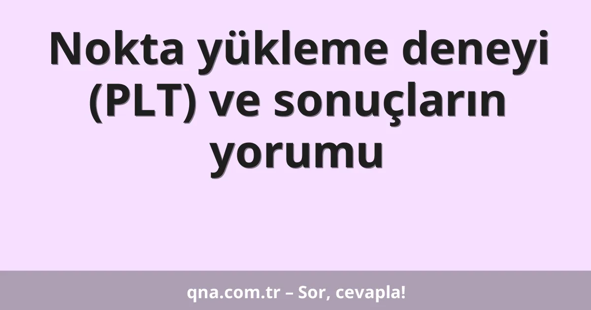 Nokta yükleme deneyi (PLT) ve sonuçların yorumu