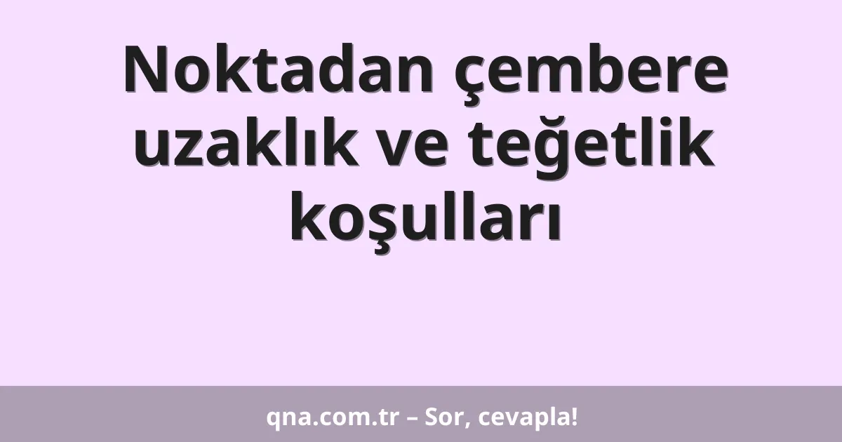 Noktadan çembere uzaklık ve teğetlik koşulları