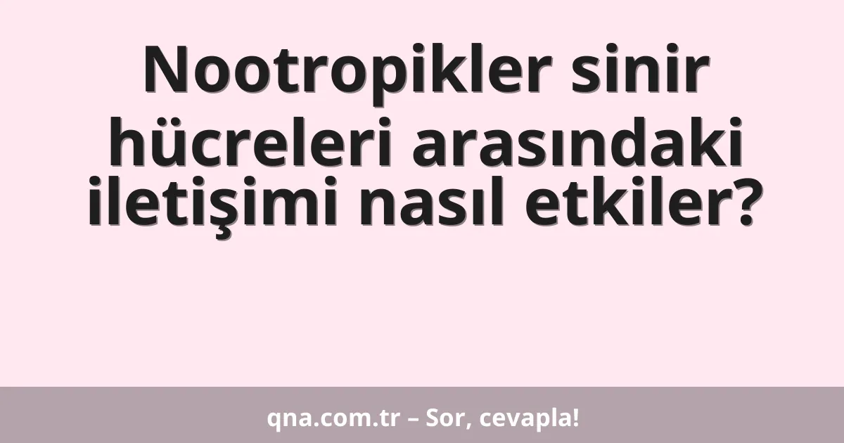 Nootropikler sinir hücreleri arasındaki iletişimi nasıl etkiler?