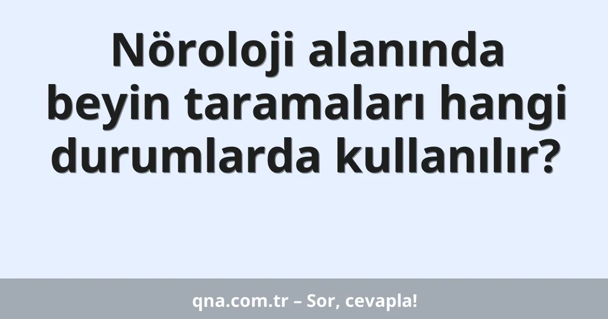 Nöroloji alanında beyin taramaları hangi durumlarda kullanılır?