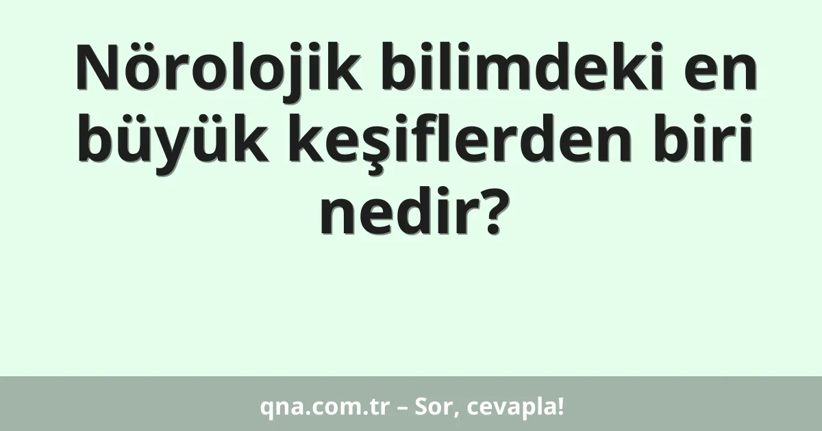 Nörolojik bilimdeki en büyük keşiflerden biri nedir?