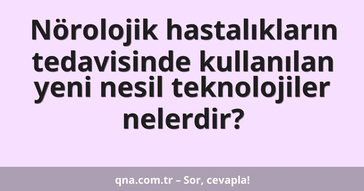 Nörolojik hastalıkların tedavisinde kullanılan yeni nesil teknolojiler nelerdir?