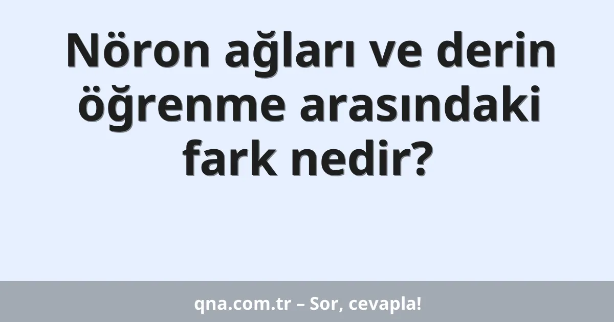 Nöron ağları ve derin öğrenme arasındaki fark nedir?