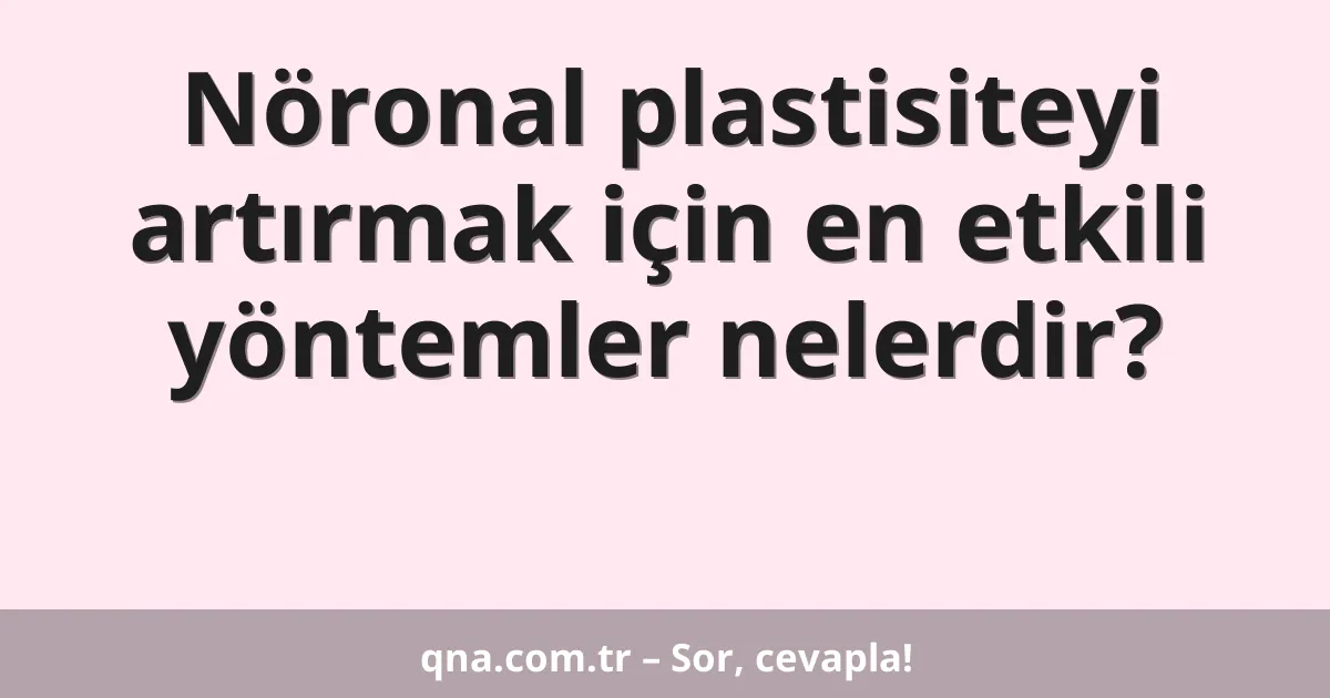 Nöronal plastisiteyi artırmak için en etkili yöntemler nelerdir?