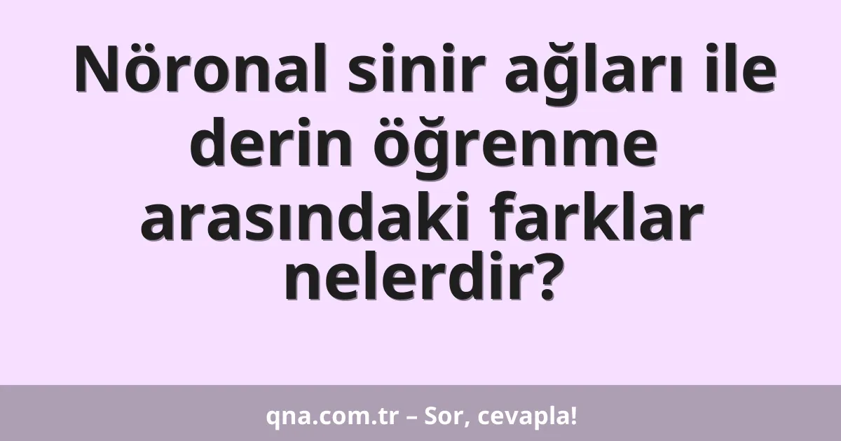 Nöronal sinir ağları ile derin öğrenme arasındaki farklar nelerdir?