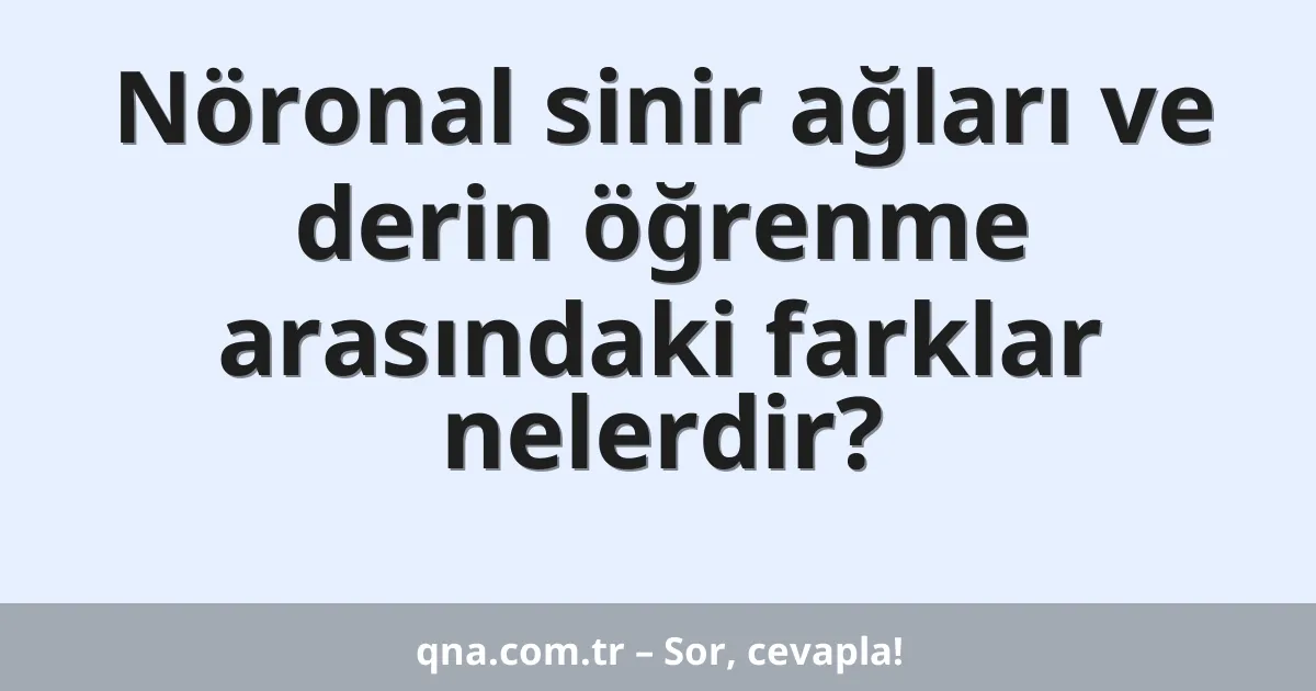 Nöronal sinir ağları ve derin öğrenme arasındaki farklar nelerdir?