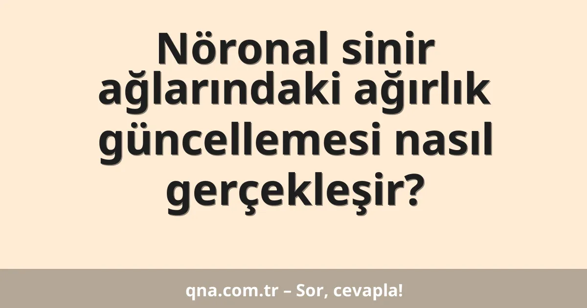 Nöronal sinir ağlarındaki ağırlık güncellemesi nasıl gerçekleşir?