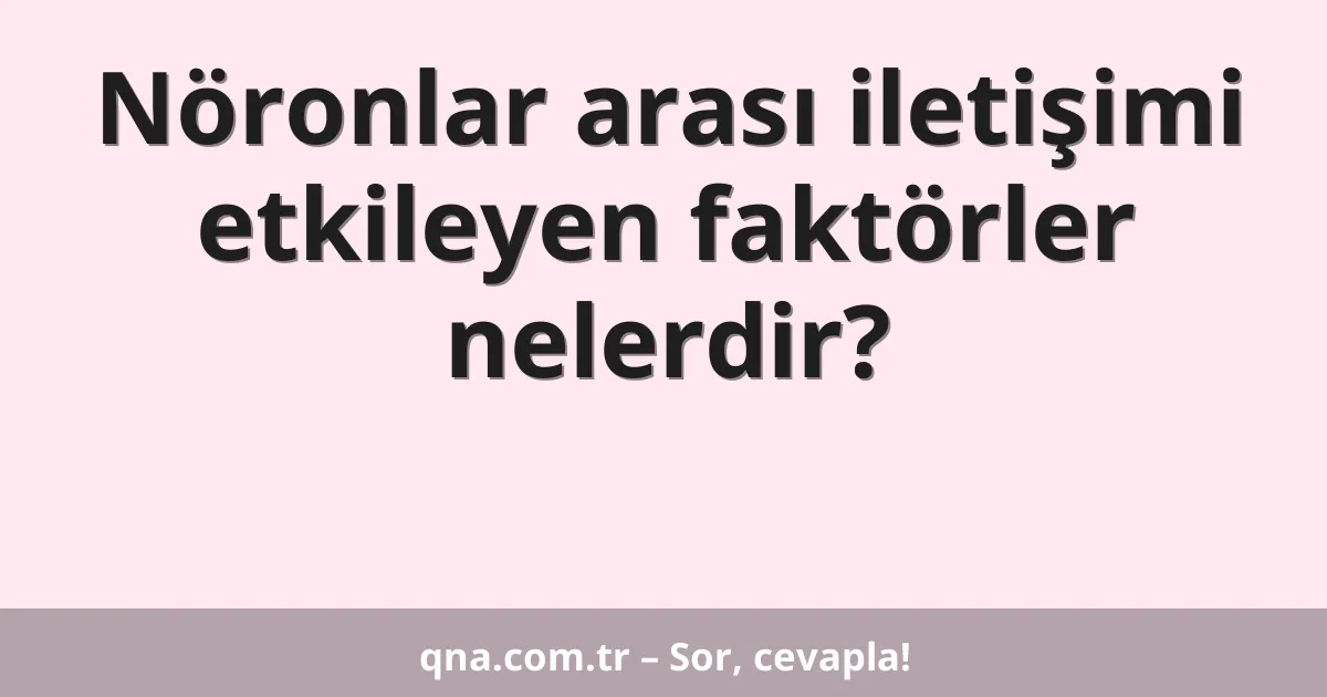 Nöronlar arası iletişimi etkileyen faktörler nelerdir?