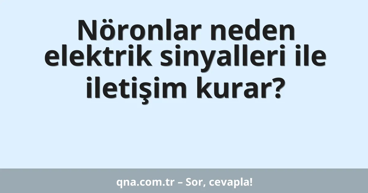 Nöronlar neden elektrik sinyalleri ile iletişim kurar?
