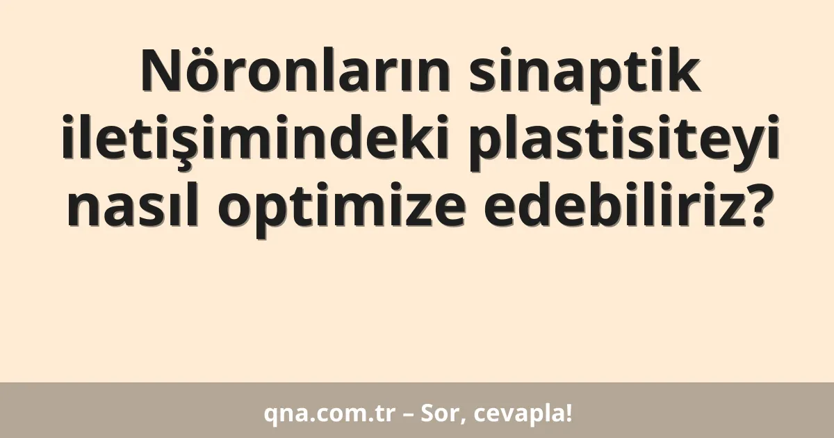 Nöronların sinaptik iletişimindeki plastisiteyi nasıl optimize edebiliriz?