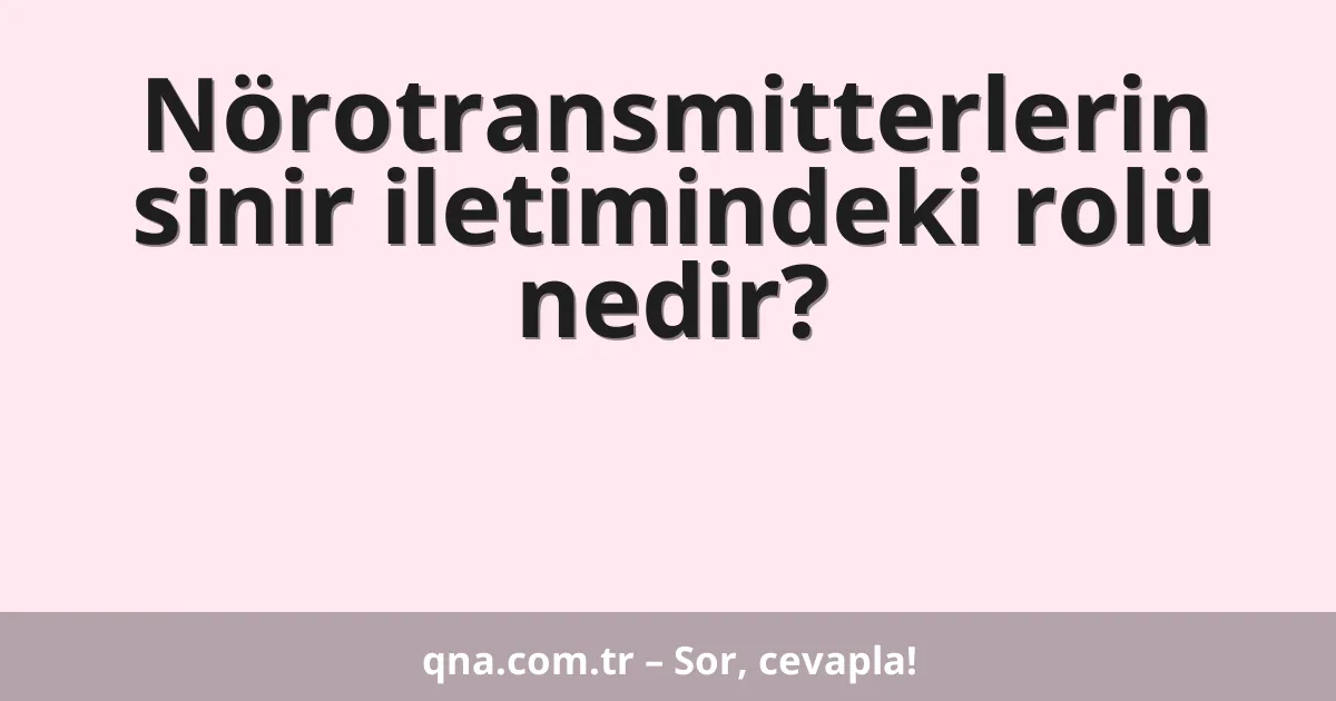 Nörotransmitterlerin sinir iletimindeki rolü nedir?