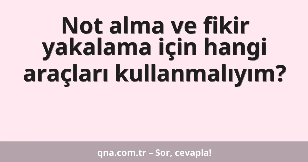 Not alma ve fikir yakalama için hangi araçları kullanmalıyım?