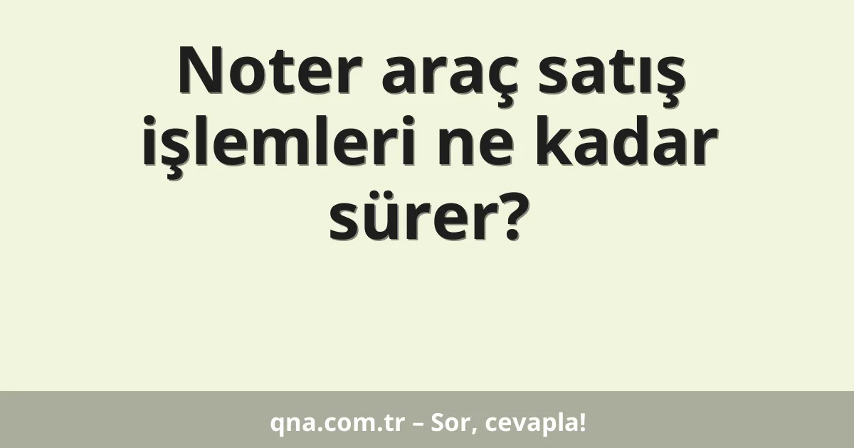 Noter araç satış işlemleri ne kadar sürer?