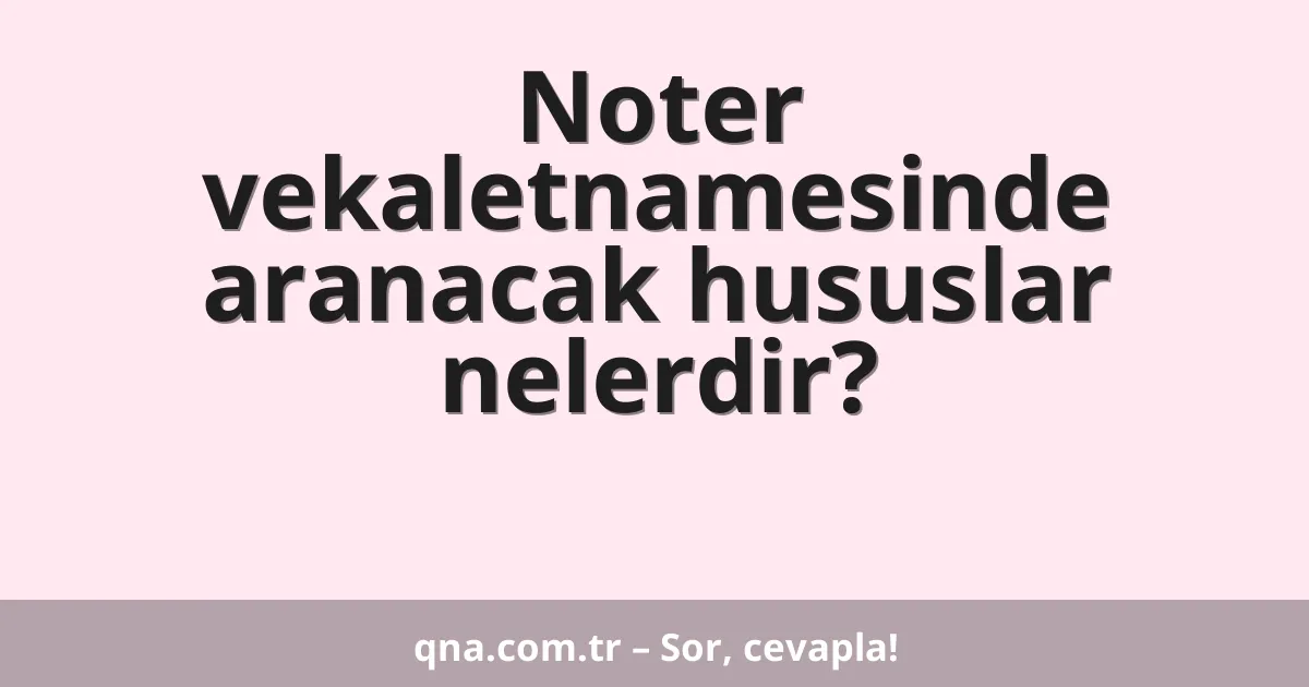 Noter vekaletnamesinde aranacak hususlar nelerdir?