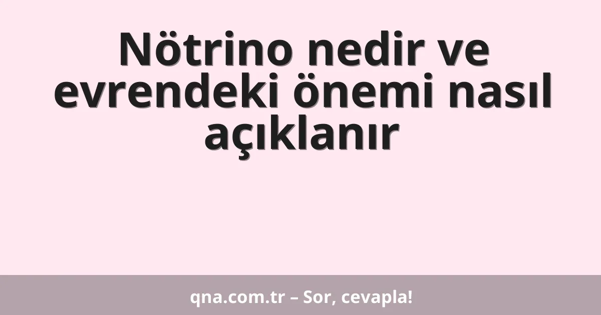 Nötrino nedir ve evrendeki önemi nasıl açıklanır