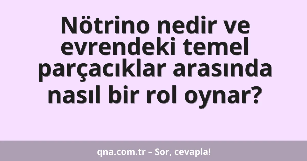Nötrino nedir ve evrendeki temel parçacıklar arasında nasıl bir rol oynar?