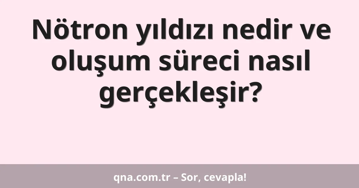 Nötron yıldızı nedir ve oluşum süreci nasıl gerçekleşir?