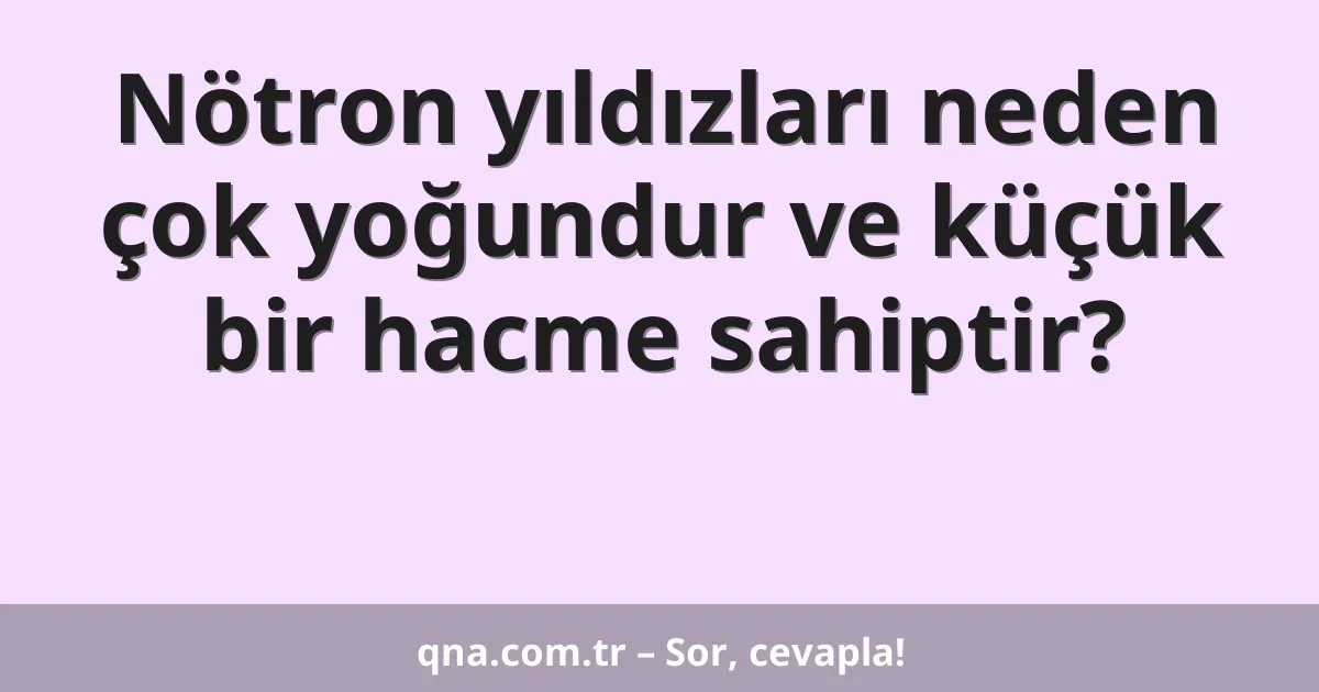 Nötron yıldızları neden çok yoğundur ve küçük bir hacme sahiptir?