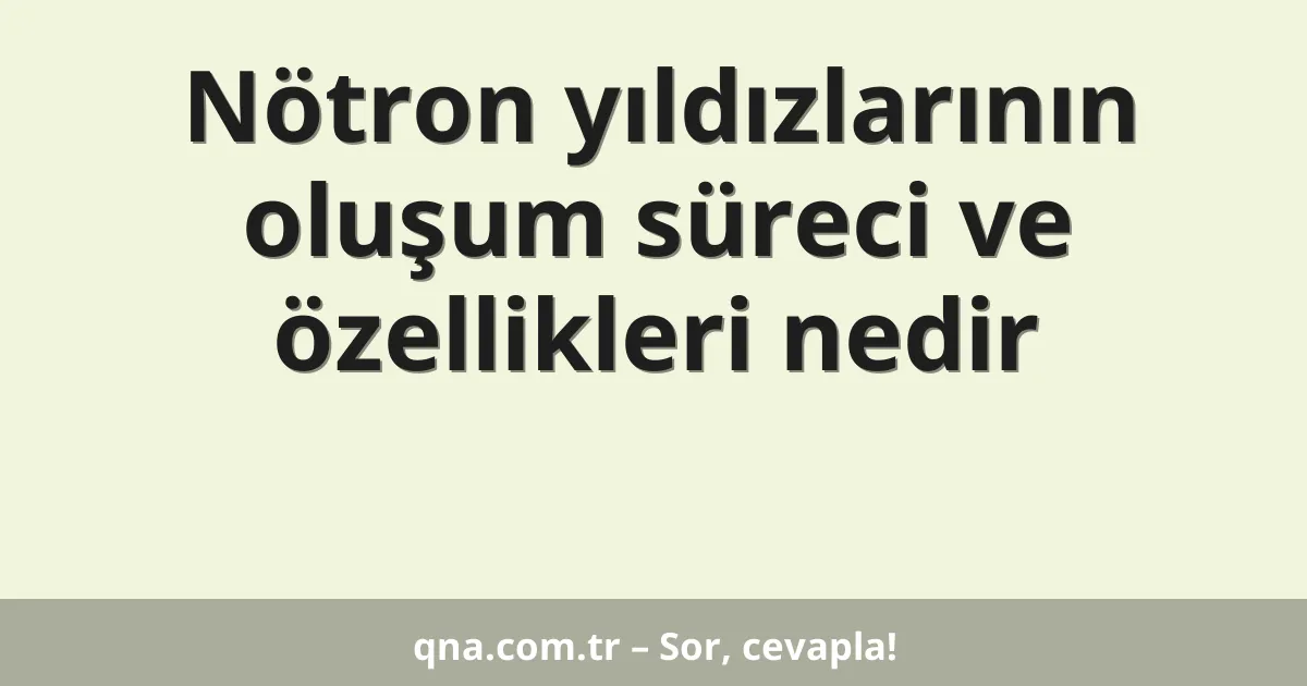 Nötron yıldızlarının oluşum süreci ve özellikleri nedir